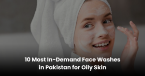 10 Most In-Demand Face Washes in Pakistan for Oily Skin