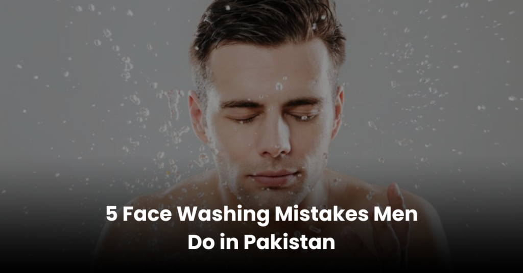 5 Face Washing Mistakes Men Do in Pakistan